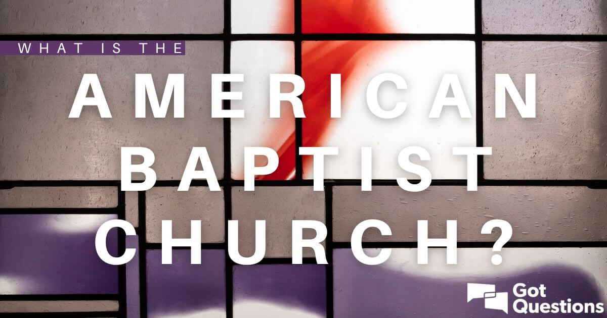 What Is The American Baptist Church? | GotQuestions.org