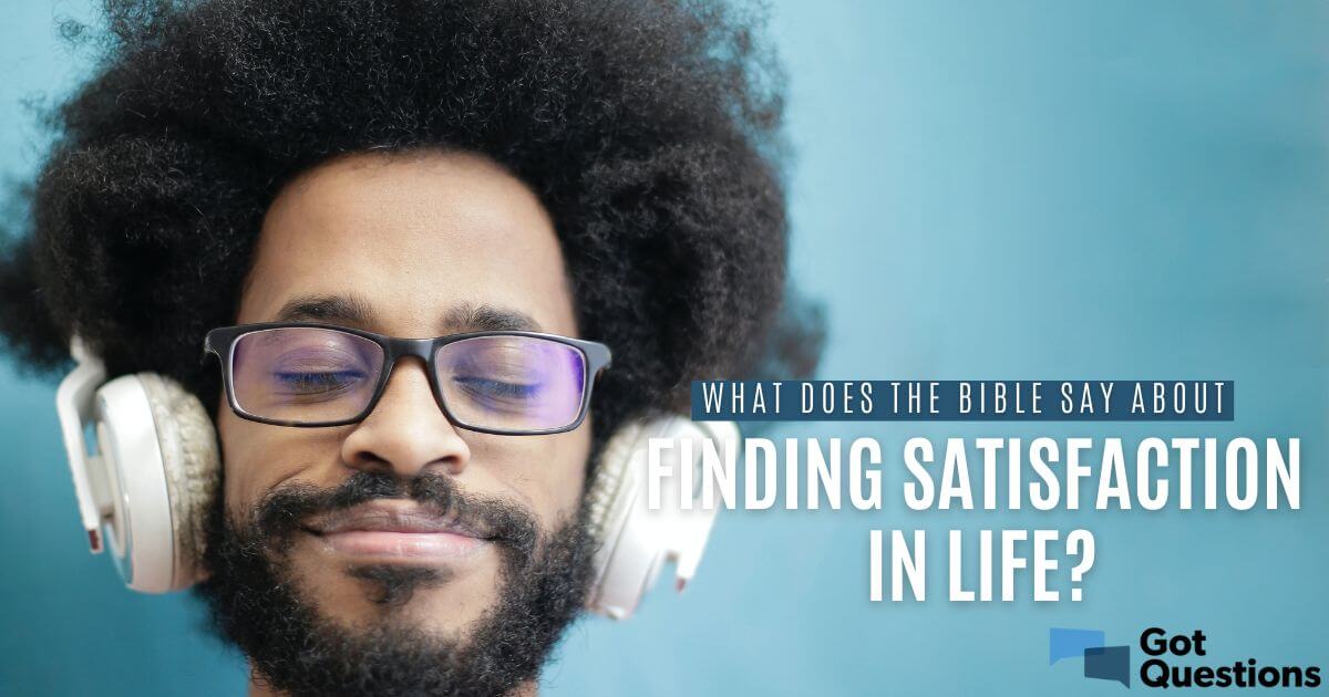 What Does The Bible Say About Finding Satisfaction In Life? |  Gotquestions.org