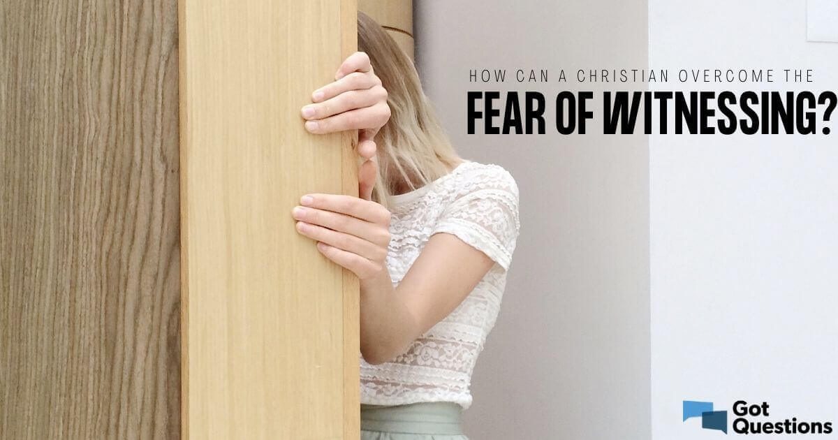 How Can A Christian Overcome The Fear Of Witnessing GotQuestions