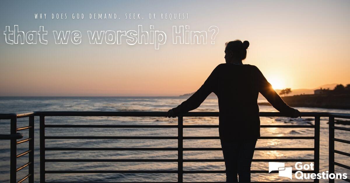 Why Does God Demand Seek Or Request That We Worship Him 