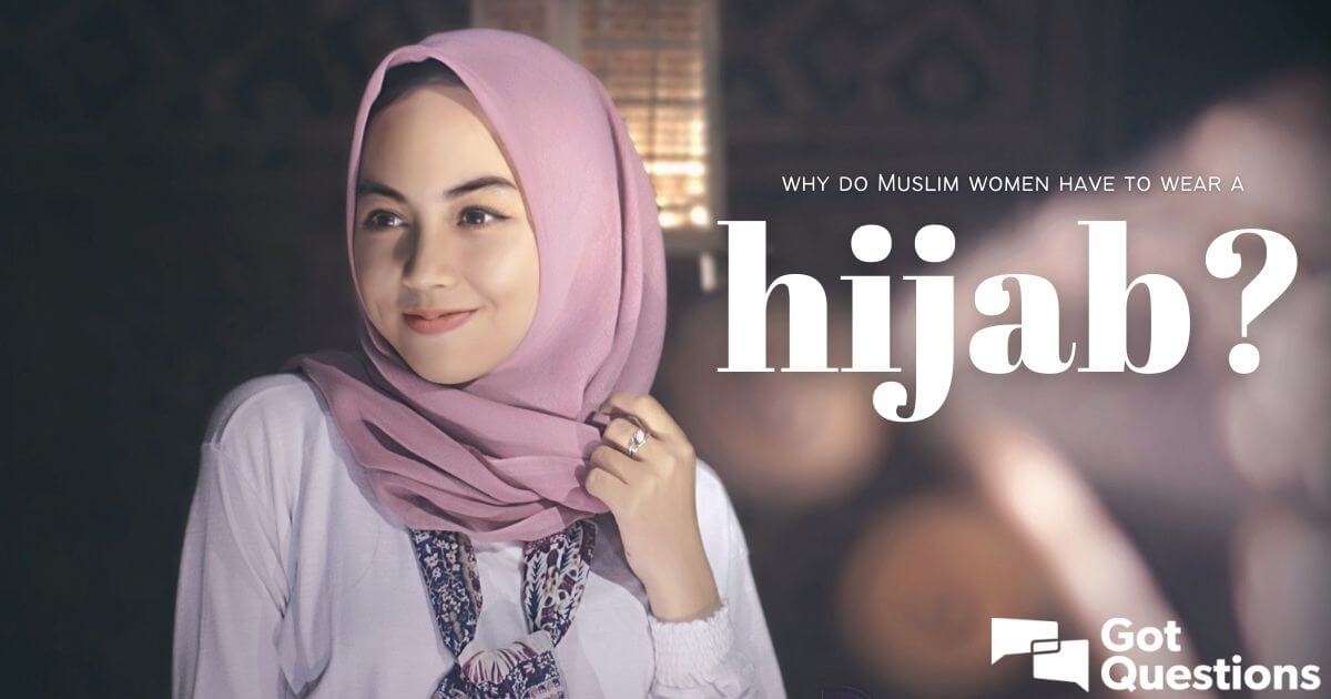 Why Do Muslim Women Have To Wear A Hijab GotQuestions