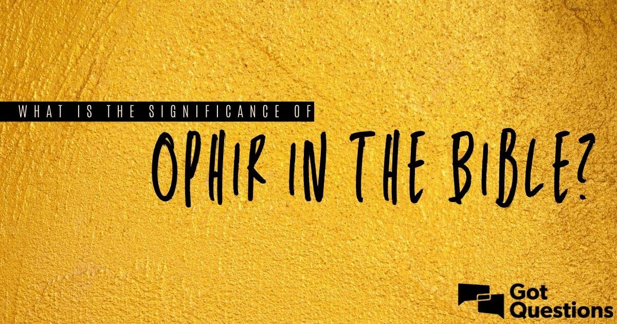 what-is-the-significance-of-ophir-in-the-bible-gotquestions