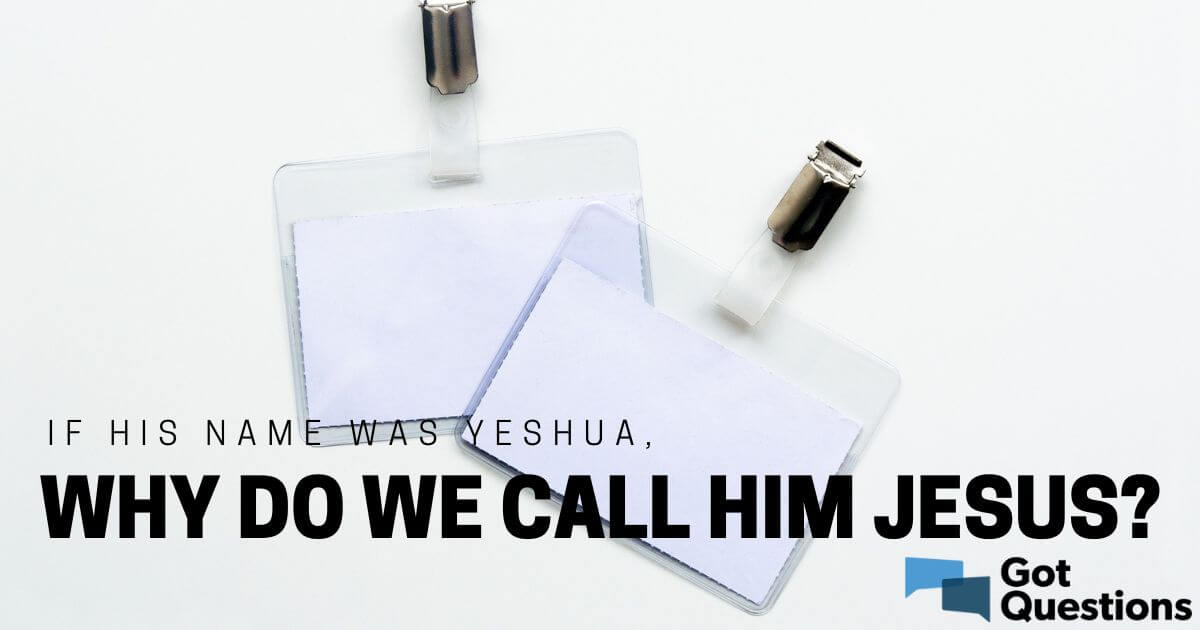 If His name was Yeshua, why do we call Him Jesus?  GotQuestions.org