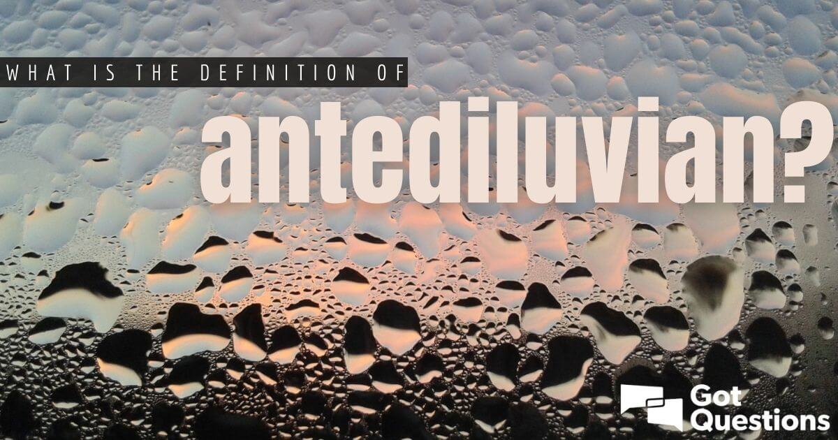 What Is The Definition Of Antediluvian? | GotQuestions.org