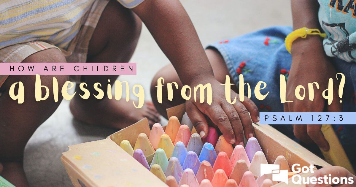 how-are-children-a-blessing-from-the-lord-psalm-127-3-gotquestions