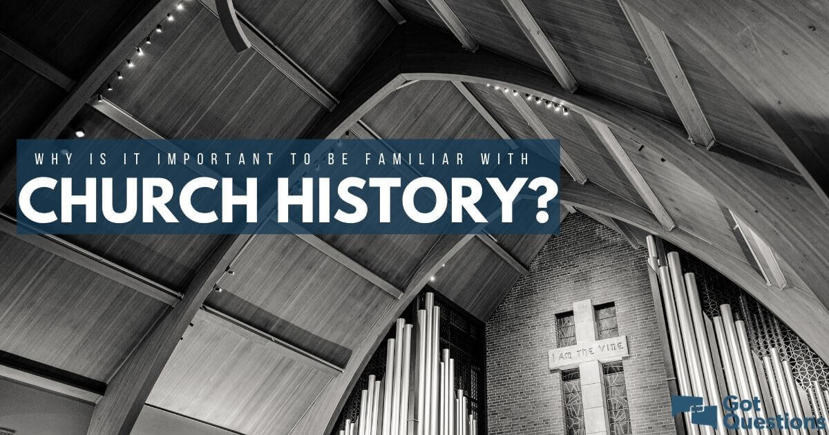 why-is-it-important-to-be-familiar-with-church-history-gotquestions