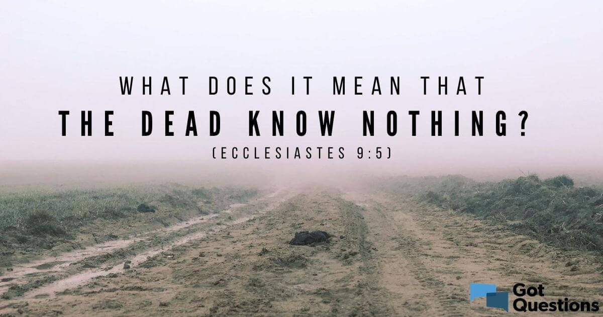 What Does It Mean That The Dead Know Nothing Ecclesiastes 9 5 Gotquestions Org