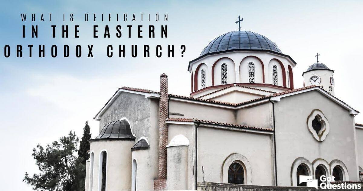 What Is Deification In The Eastern Orthodox Church Gotquestions Org