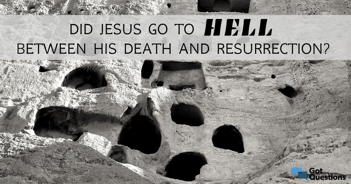 Did Jesus Go To Hell Between His Death And Resurrection GotQuestions