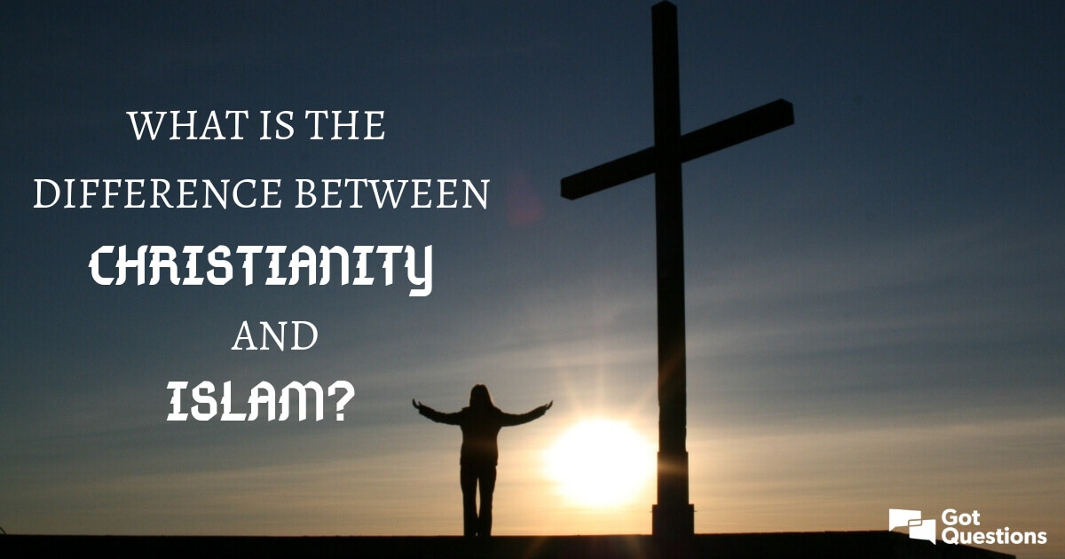 What Is The Difference Between Christianity And Islam GotQuestions