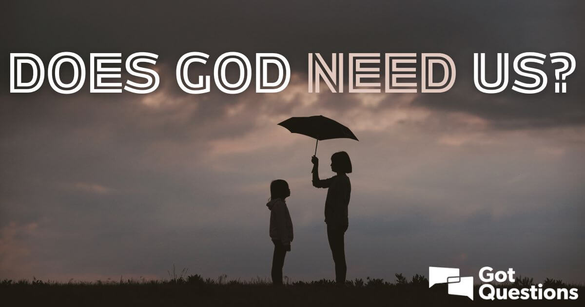 does-god-need-us-gotquestions