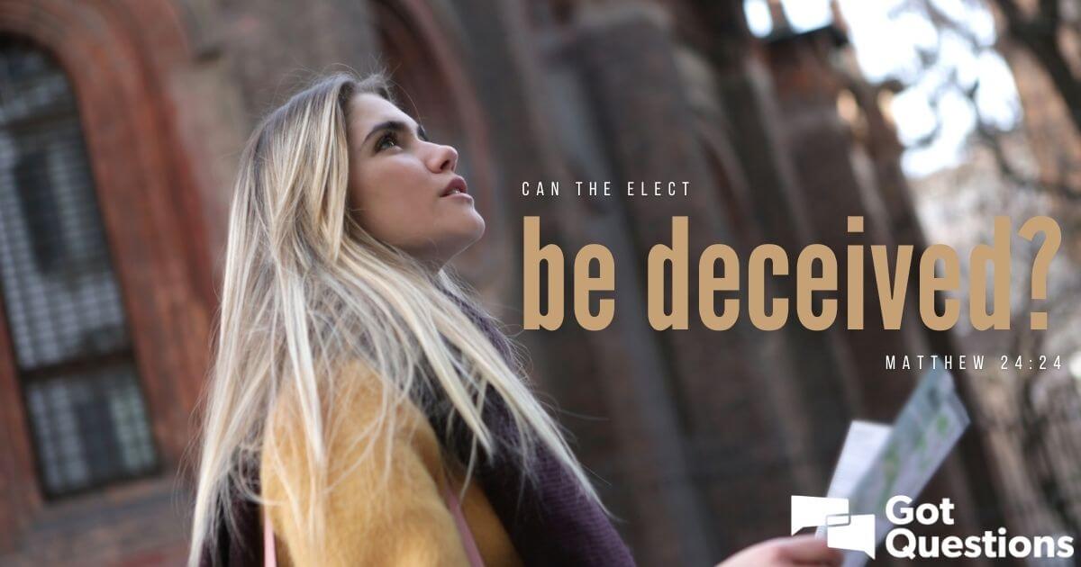 can-the-elect-be-deceived-matthew-24-24-gotquestions