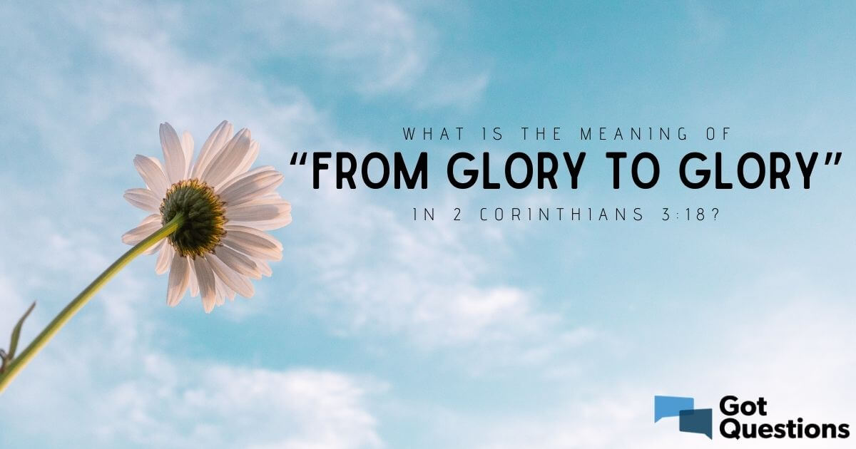 What Is The Meaning Of from Glory To Glory In 2 Corinthians 3 18 