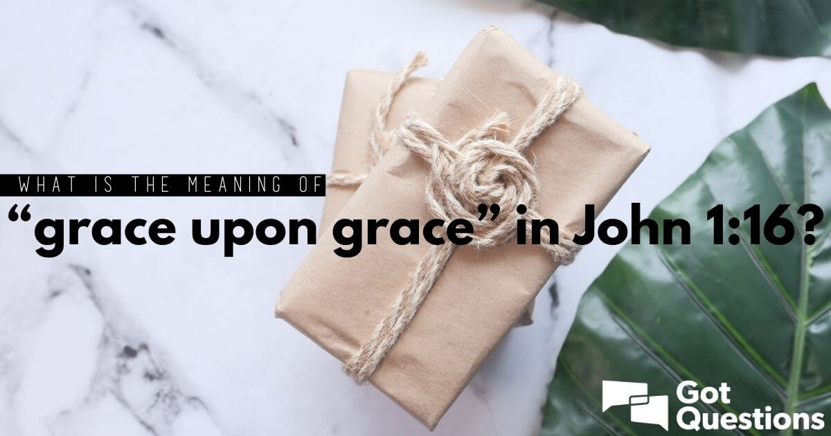 what-is-the-meaning-of-grace-upon-grace-in-john-1-16-gotquestions