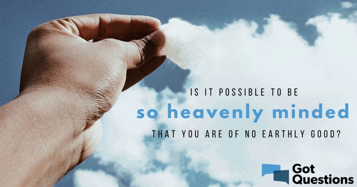 Is It Possible To Be So Heavenly Minded That You Are Of No Earthly Good? |  Gotquestions.org