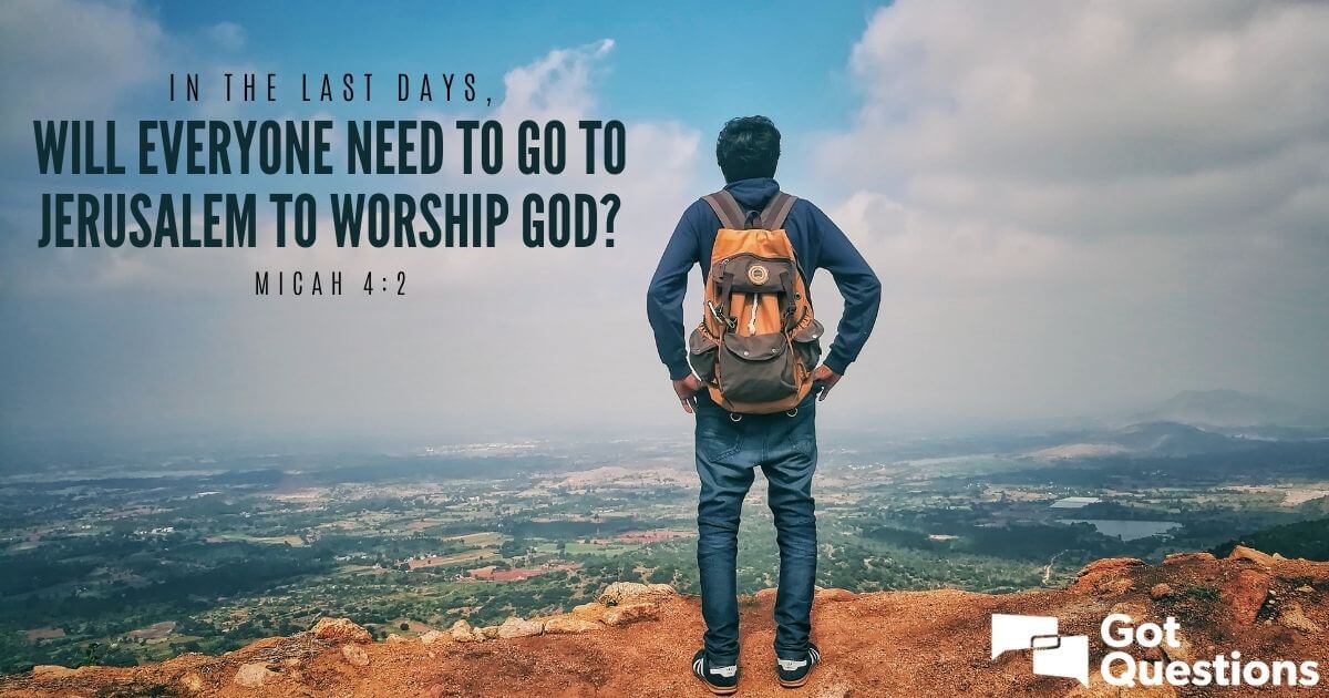 In The Last Days, Will Everyone Need To Go To Jerusalem To Worship God ...