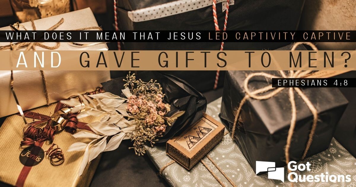 What Does It Mean That Jesus Led Captivity Captive And Gave Gifts To Men  (Ephesians 4:8)? | Gotquestions.org