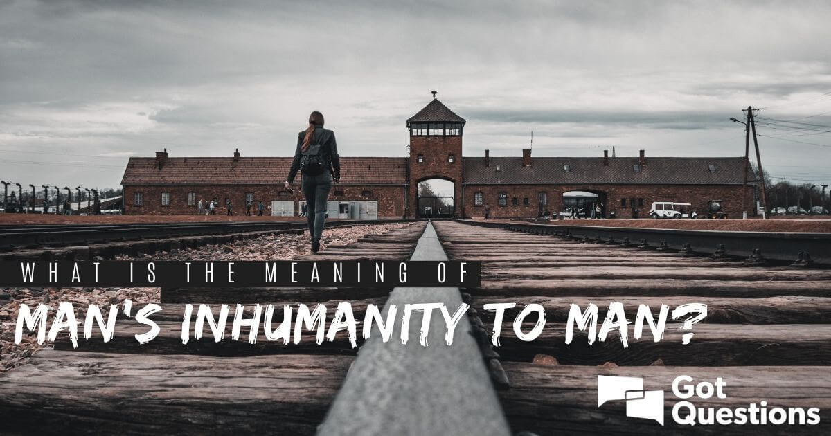 what-is-the-meaning-of-man-s-inhumanity-to-man-gotquestions