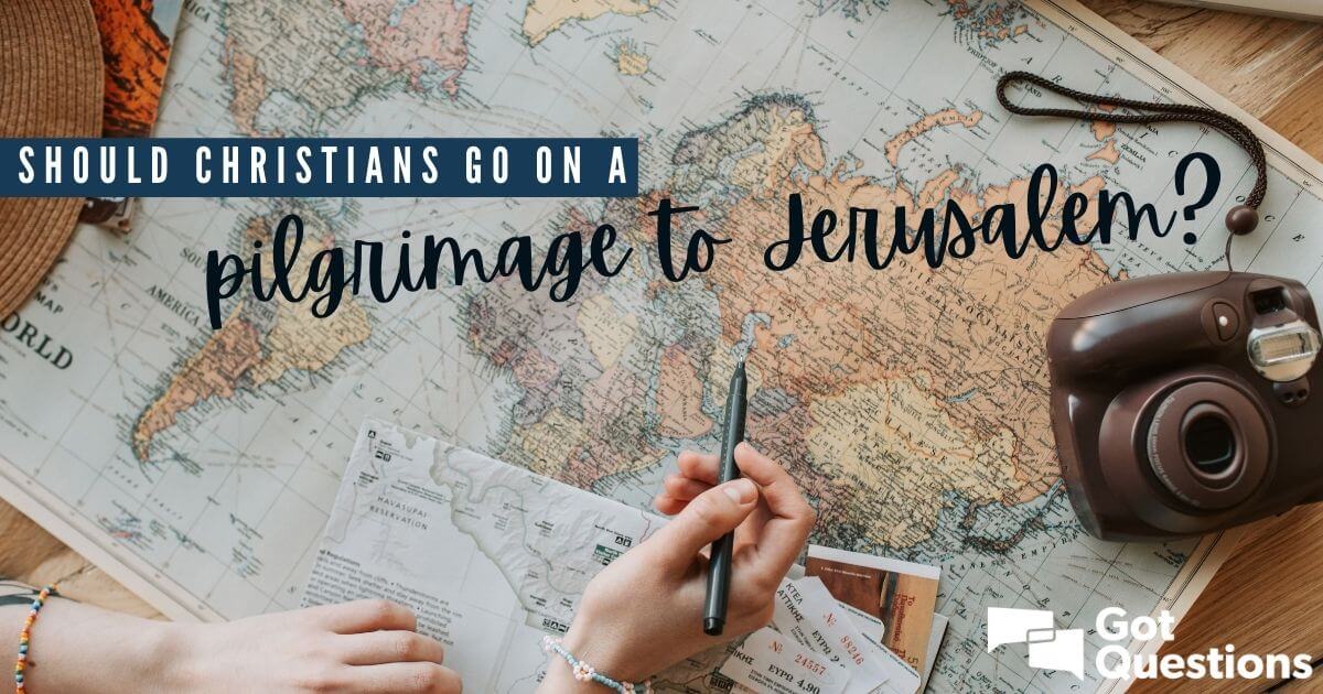 Should Christians go on a pilgrimage to Jerusalem? | GotQuestions.org