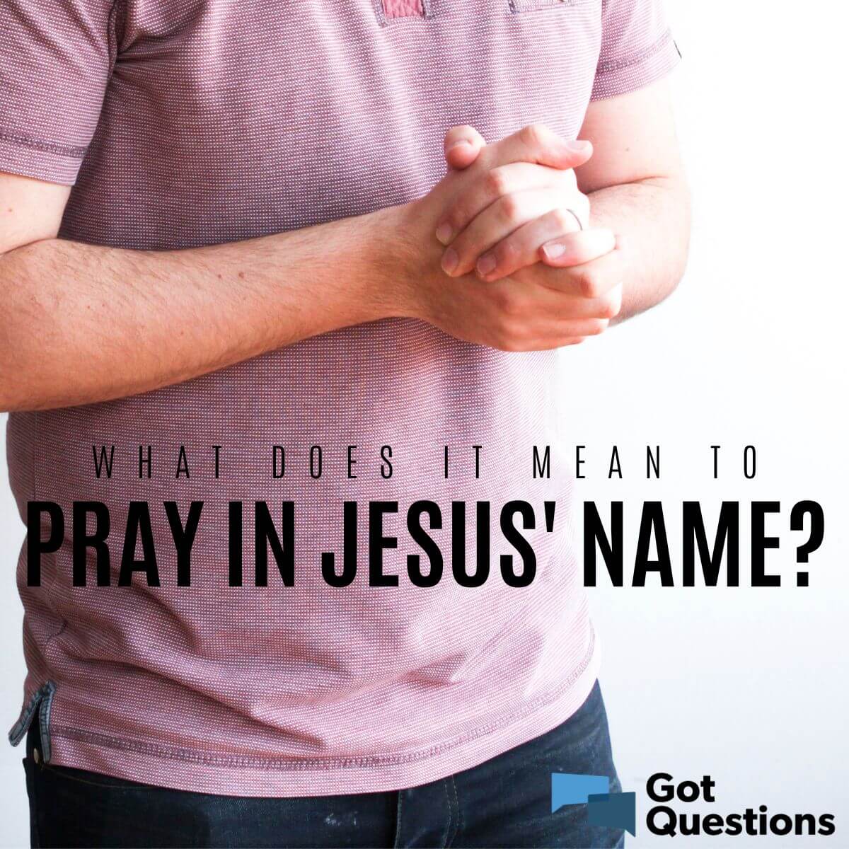 What Does It Mean To Pray In Jesus Name GotQuestions