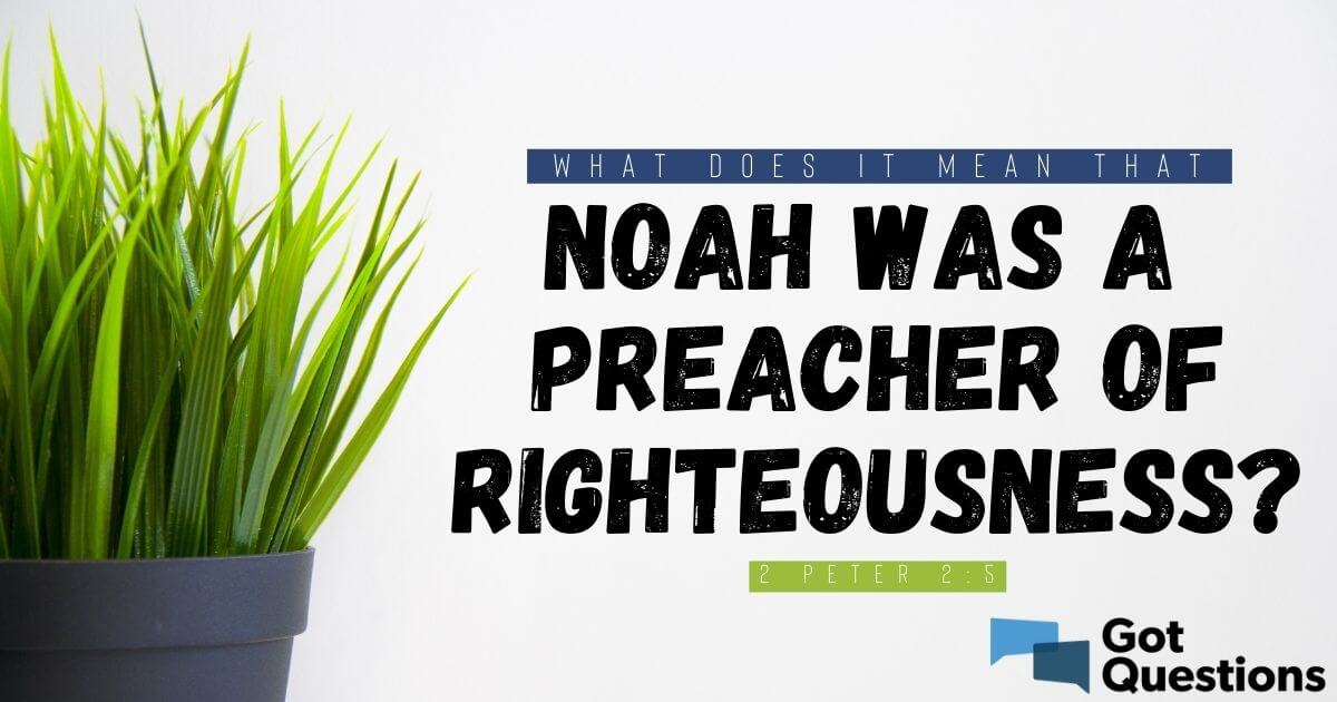 What Does It Mean That Noah Was A Preacher Of Righteousness 2 Peter 2 