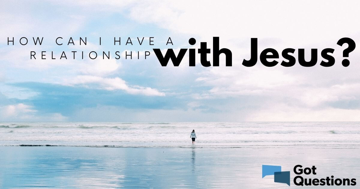 How Can I Have A Relationship With Jesus GotQuestions