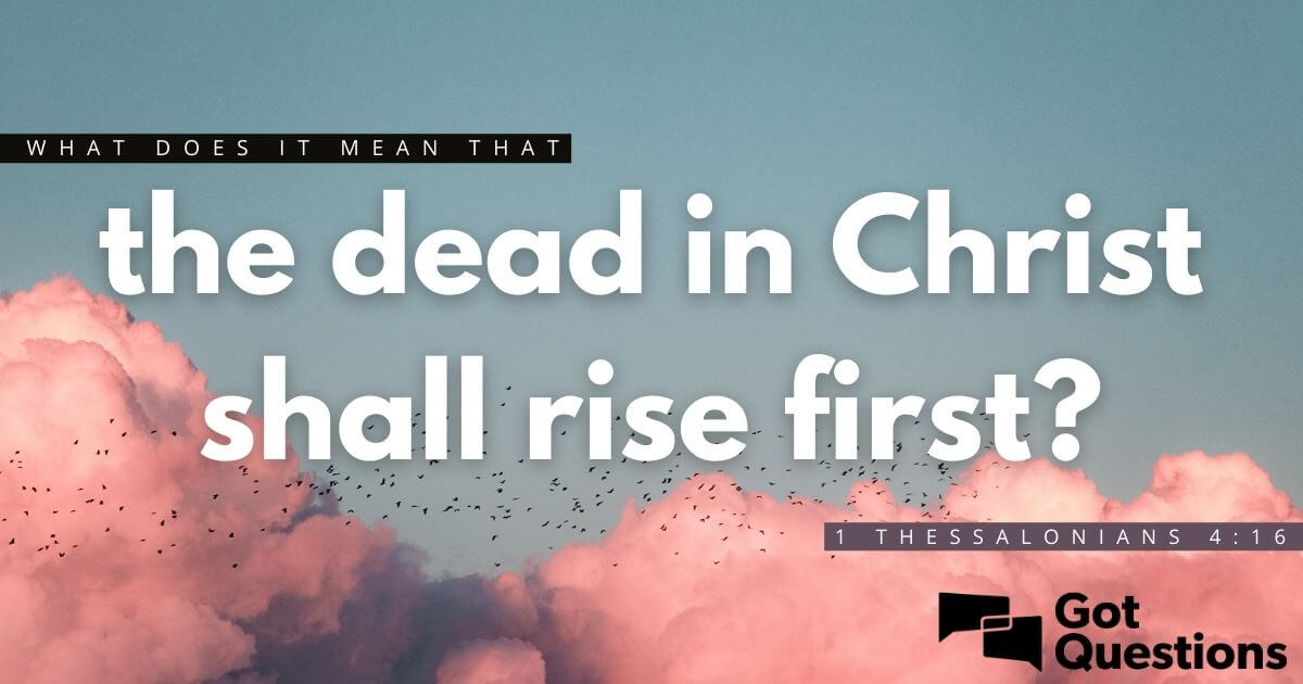 What does it mean that the dead in Christ shall rise first (1 ...