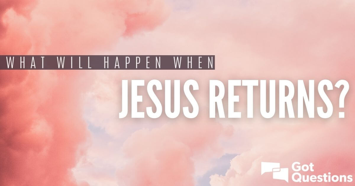 what-will-happen-when-jesus-returns-comes-back-gotquestions